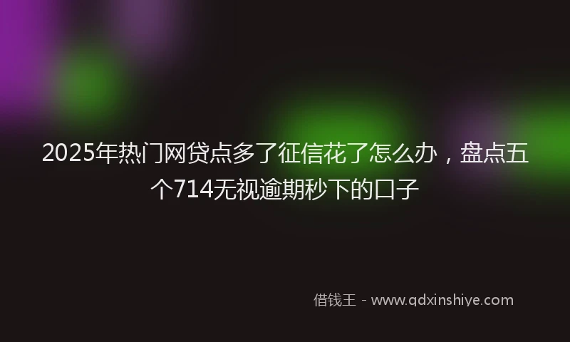 2025年热门网贷点多了征信花了怎么办，盘点五个714无视逾期秒下的口子