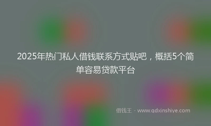 2025年热门私人借钱联系方式贴吧，概括5个简单容易贷款平台