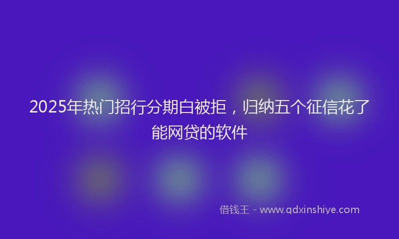 2025年热门招行分期白被拒，归纳五个征信花了能网贷的软件