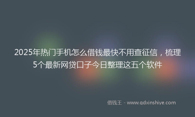 2025年热门手机怎么借钱最快不用查征信，梳理5个最新网贷口子今日整理这五个软件