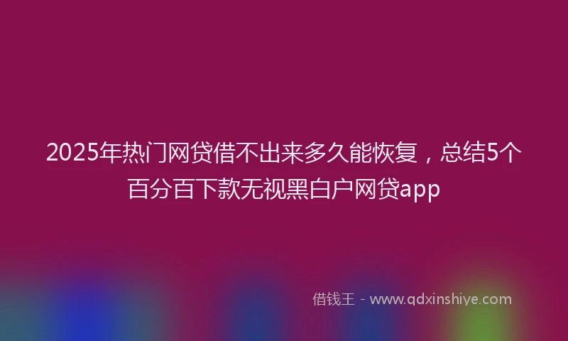 2025年热门网贷借不出来多久能恢复，总结5个百分百下款无视黑白户网贷app