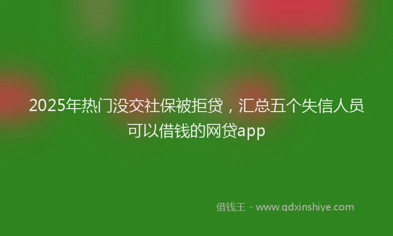 2025年热门没交社保被拒贷，汇总五个失信人员可以借钱的网贷app