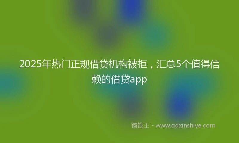 2025年热门正规借贷机构被拒，汇总5个值得信赖的借贷app