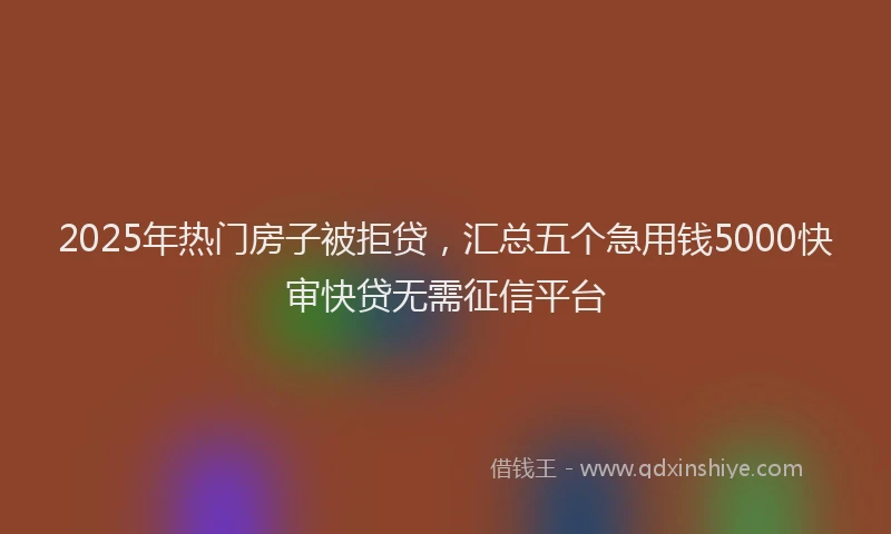2025年热门房子被拒贷，汇总五个急用钱5000快审快贷无需征信平台