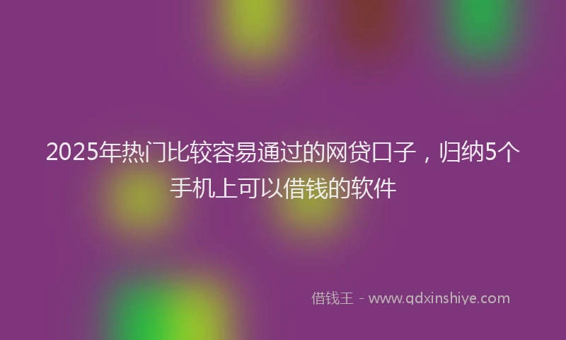 2025年热门比较容易通过的网贷口子，归纳5个手机上可以借钱的软件