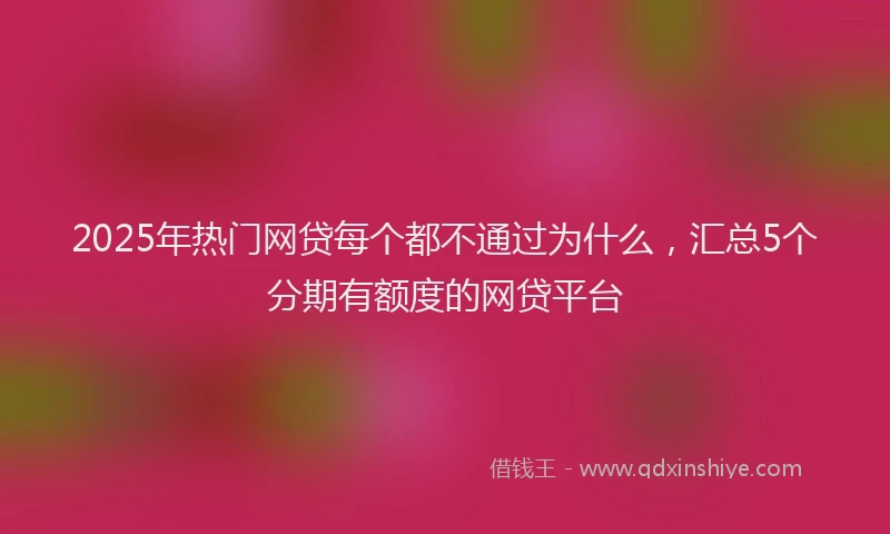 2025年热门网贷每个都不通过为什么，汇总5个分期有额度的网贷平台
