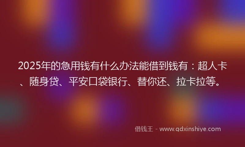 2025年的急用钱有什么办法能借到钱有：超人卡、随身贷、平安口袋银行、替你还、拉卡拉等。