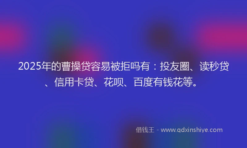 2025年的曹操贷容易被拒吗有：投友圈、读秒贷、信用卡贷、花呗、百度有钱花等。