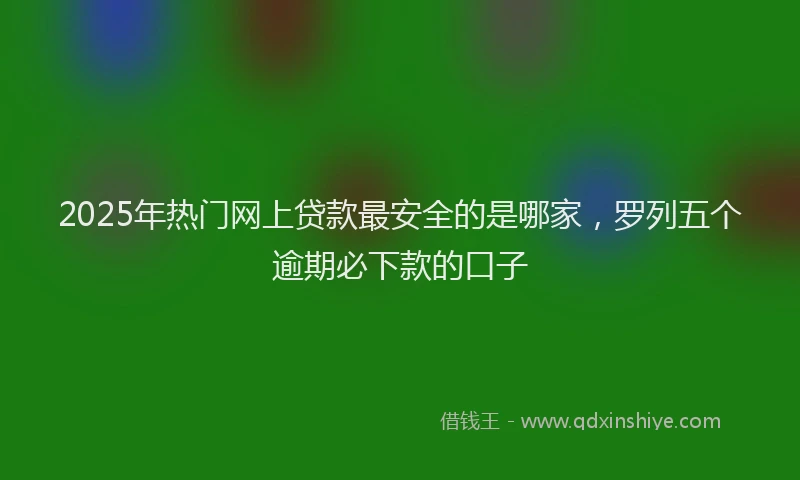 2025年热门网上贷款最安全的是哪家，罗列五个逾期必下款的口子