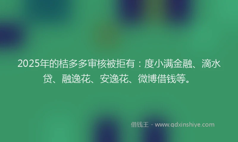 2025年的桔多多审核被拒有：度小满金融、滴水贷、融逸花、安逸花、微博借钱等。