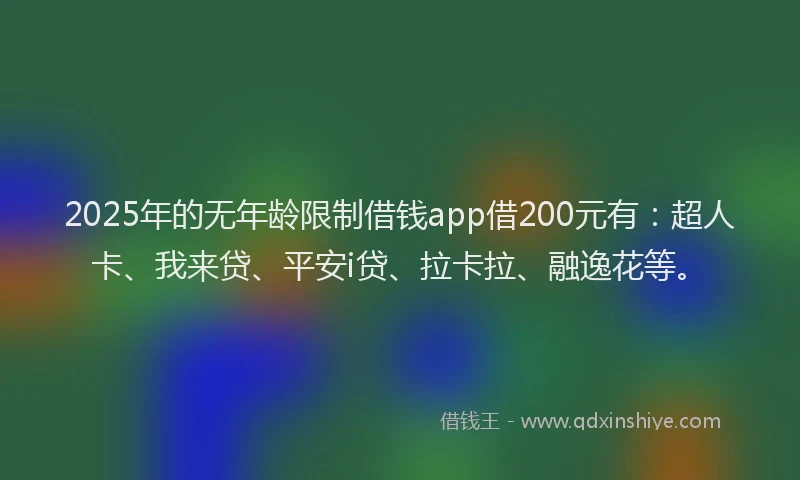 2025年的无年龄限制借钱app借200元有：超人卡、我来贷、平安i贷、拉卡拉、融逸花等。