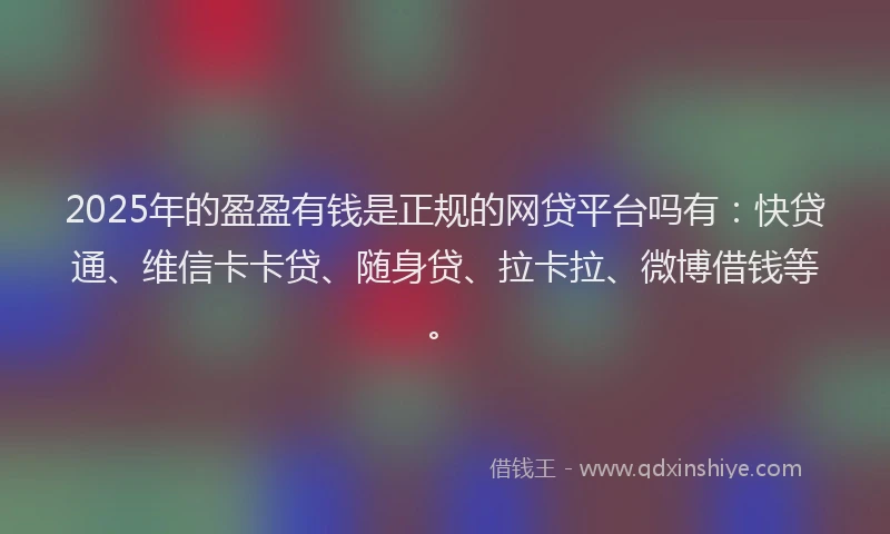 2025年的盈盈有钱是正规的网贷平台吗有：快贷通、维信卡卡贷、随身贷、拉卡拉、微博借钱等。