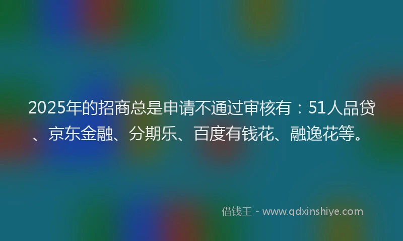 2025年的招商总是申请不通过审核有：51人品贷、京东金融、分期乐、百度有钱花、融逸花等。