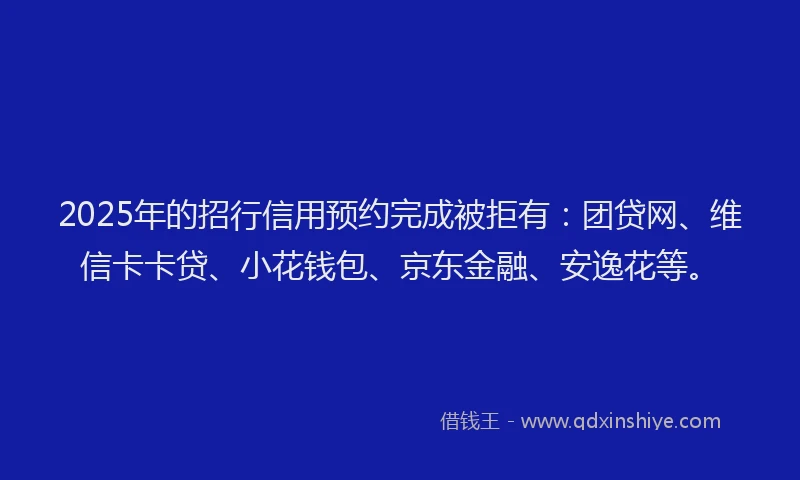 2025年的招行信用预约完成被拒有：团贷网、维信卡卡贷、小花钱包、京东金融、安逸花等。