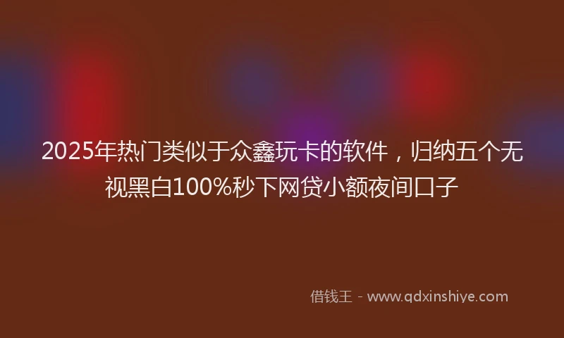 2025年热门类似于众鑫玩卡的软件，归纳五个无视黑白100%秒下网贷小额夜间口子