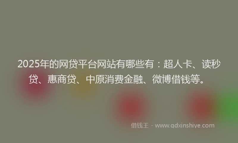 2025年的网贷平台网站有哪些有：超人卡、读秒贷、惠商贷、中原消费金融、微博借钱等。