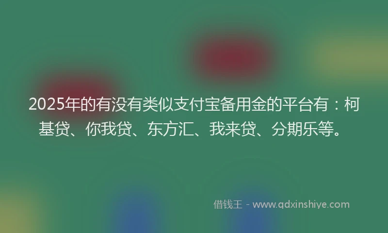 2025年的有没有类似支付宝备用金的平台有：柯基贷、你我贷、东方汇、我来贷、分期乐等。