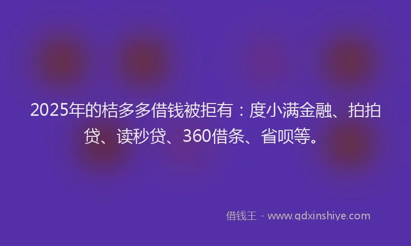 2025年的桔多多借钱被拒有：度小满金融、拍拍贷、读秒贷、360借条、省呗等。