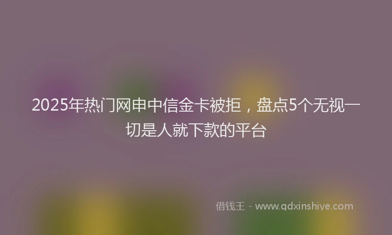 2025年热门网申中信金卡被拒，盘点5个无视一切是人就下款的平台