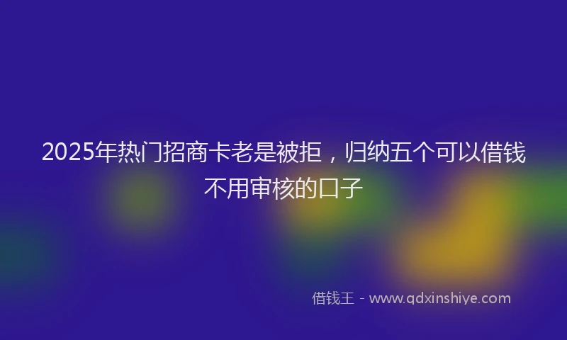 2025年热门招商卡老是被拒，归纳五个可以借钱不用审核的口子