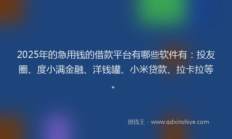 2025年的急用钱的借款平台有哪些软件有：投友圈、度小满金融、洋钱罐、小米贷款、拉卡拉等。