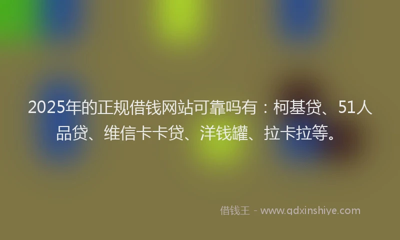 2025年的正规借钱网站可靠吗有：柯基贷、51人品贷、维信卡卡贷、洋钱罐、拉卡拉等。