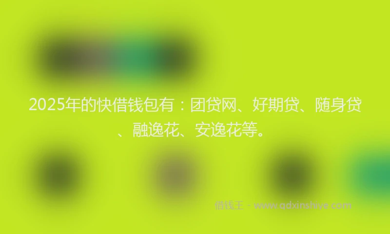 2025年的快借钱包有：团贷网、好期贷、随身贷、融逸花、安逸花等。