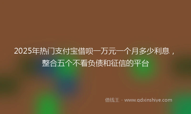 2025年热门支付宝借呗一万元一个月多少利息，整合五个不看负债和征信的平台