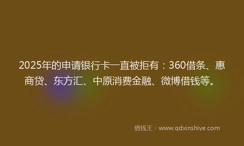 2025年的申请银行卡一直被拒有：360借条、惠商贷、东方汇、中原消费金融、微博借钱等。