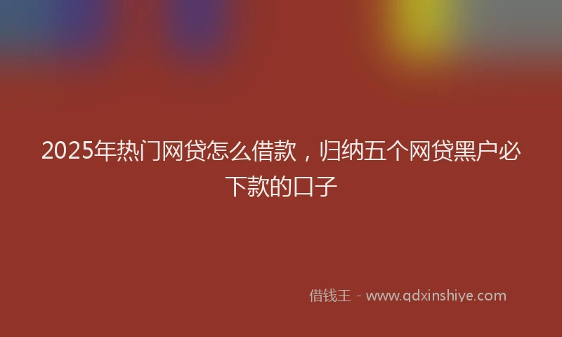 2025年热门网贷怎么借款，归纳五个网贷黑户必下款的口子