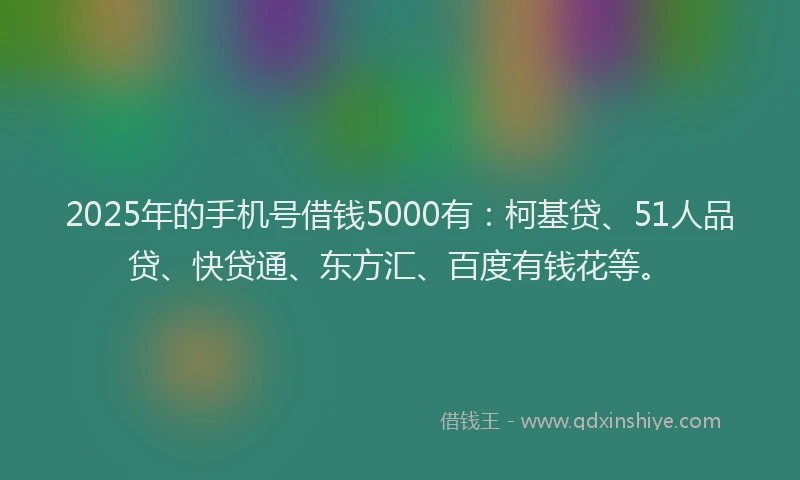 2025年的手机号借钱5000有：柯基贷、51人品贷、快贷通、东方汇、百度有钱花等。