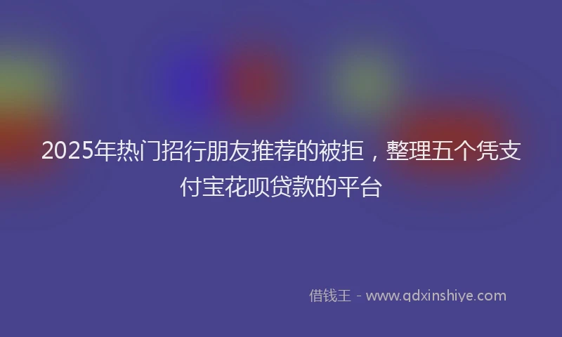 2025年热门招行朋友推荐的被拒，整理五个凭支付宝花呗贷款的平台