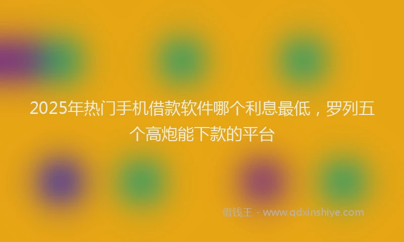 2025年热门手机借款软件哪个利息最低，罗列五个高炮能下款的平台