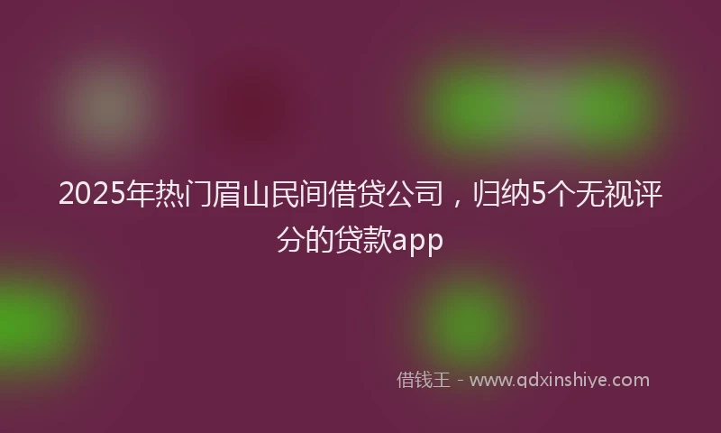 2025年热门眉山民间借贷公司，归纳5个无视评分的贷款app