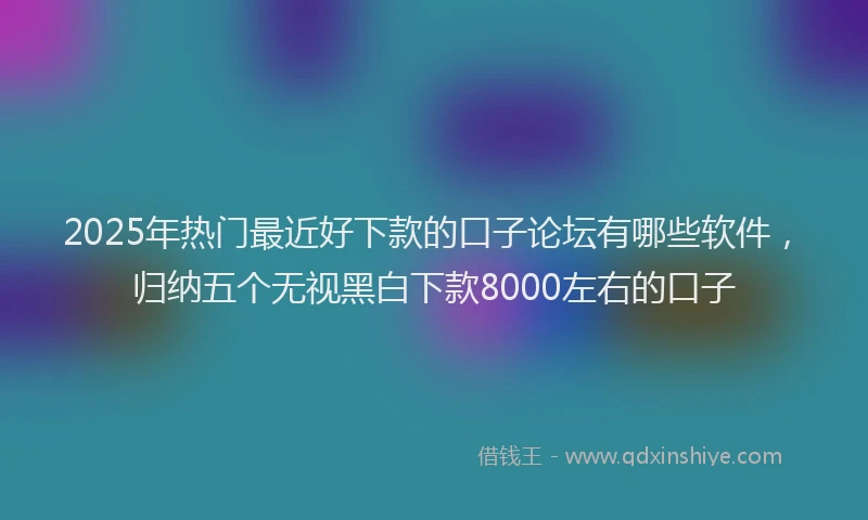 2025年热门最近好下款的口子论坛有哪些软件，归纳五个无视黑白下款8000左右的口子