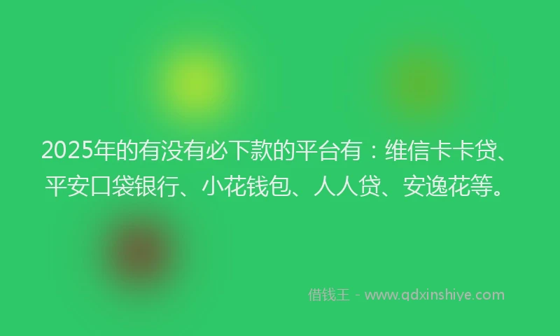 2025年的有没有必下款的平台有：维信卡卡贷、平安口袋银行、小花钱包、人人贷、安逸花等。