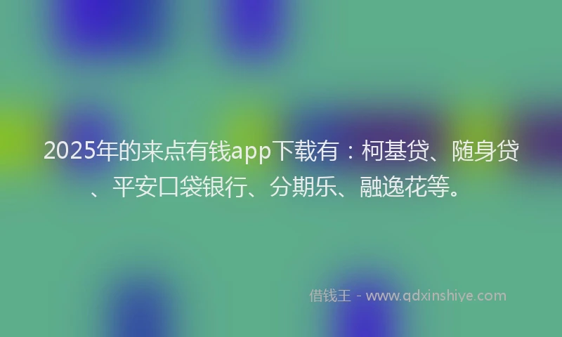2025年的来点有钱app下载有：柯基贷、随身贷、平安口袋银行、分期乐、融逸花等。