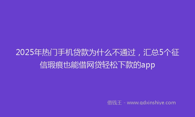 2025年热门手机贷款为什么不通过，汇总5个征信瑕疵也能借网贷轻松下款的app
