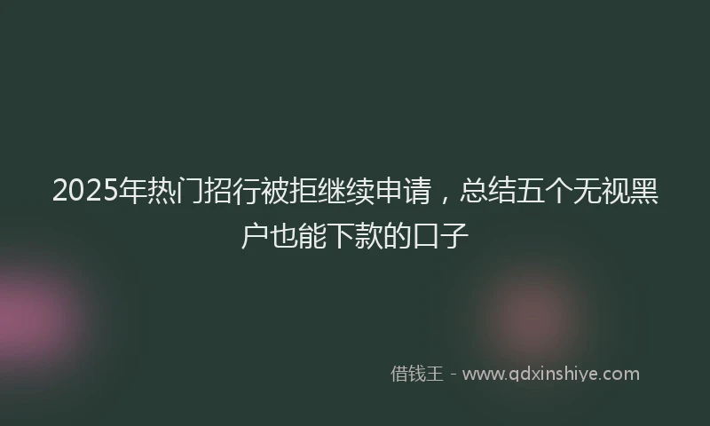 2025年热门招行被拒继续申请，总结五个无视黑户也能下款的口子