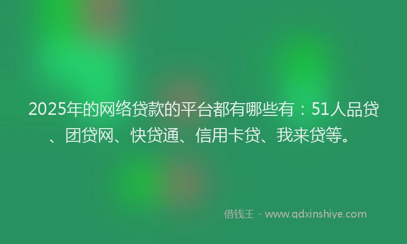 2025年的网络贷款的平台都有哪些有：51人品贷、团贷网、快贷通、信用卡贷、我来贷等。