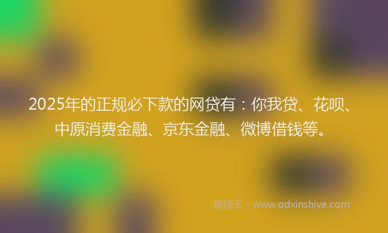2025年的正规必下款的网贷有：你我贷、花呗、中原消费金融、京东金融、微博借钱等。