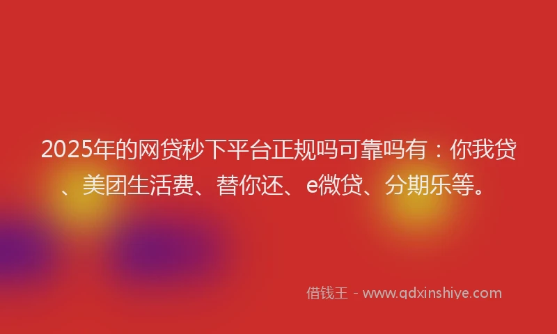2025年的网贷秒下平台正规吗可靠吗有：你我贷、美团生活费、替你还、e微贷、分期乐等。