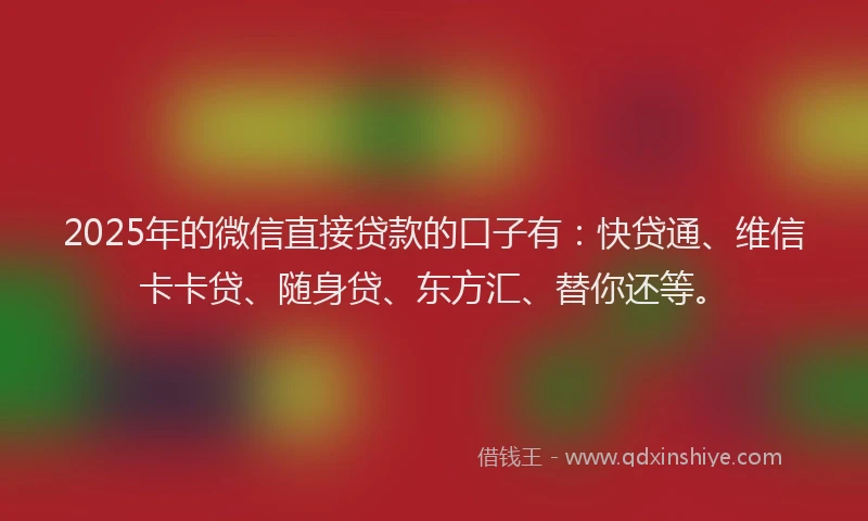 2025年的微信直接贷款的口子有：快贷通、维信卡卡贷、随身贷、东方汇、替你还等。