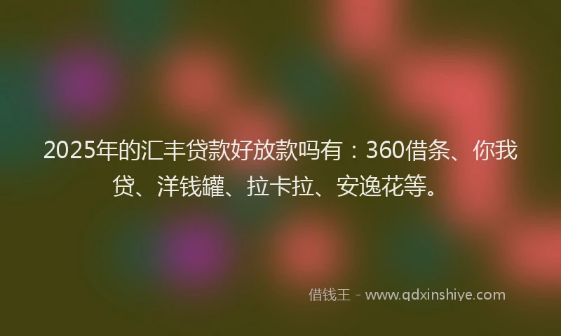 2025年的汇丰贷款好放款吗有：360借条、你我贷、洋钱罐、拉卡拉、安逸花等。