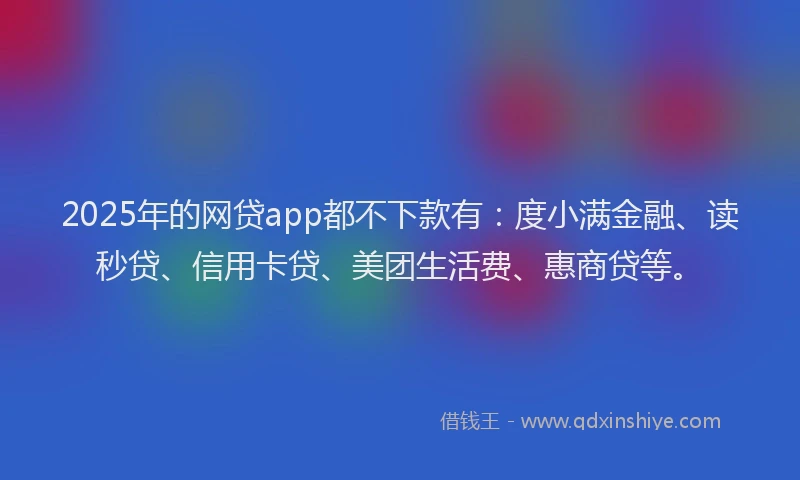 2025年的网贷app都不下款有：度小满金融、读秒贷、信用卡贷、美团生活费、惠商贷等。