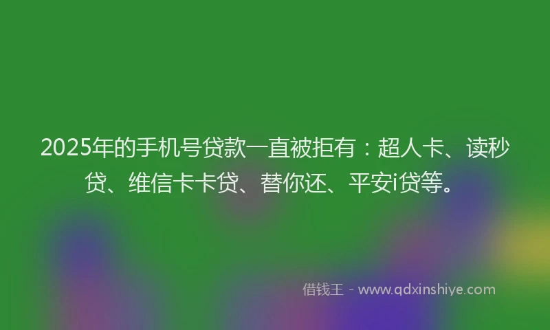 2025年的手机号贷款一直被拒有：超人卡、读秒贷、维信卡卡贷、替你还、平安i贷等。