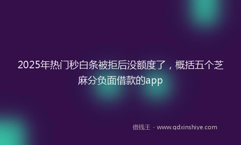 2025年热门秒白条被拒后没额度了，概括五个芝麻分负面借款的app