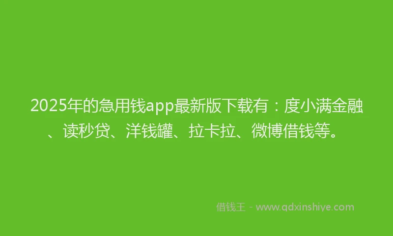 2025年的急用钱app最新版下载有：度小满金融、读秒贷、洋钱罐、拉卡拉、微博借钱等。