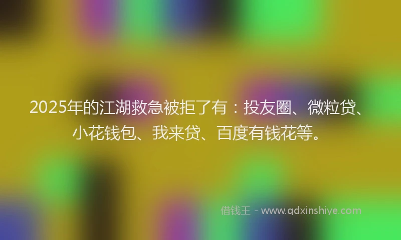 2025年的江湖救急被拒了有：投友圈、微粒贷、小花钱包、我来贷、百度有钱花等。