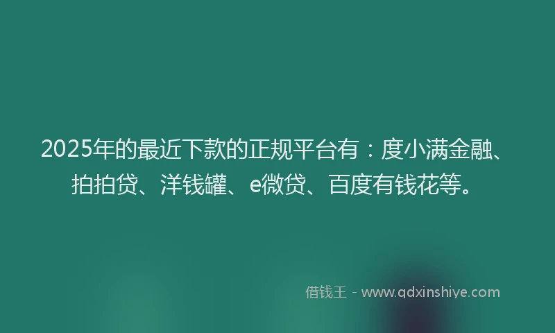 2025年的最近下款的正规平台有：度小满金融、拍拍贷、洋钱罐、e微贷、百度有钱花等。